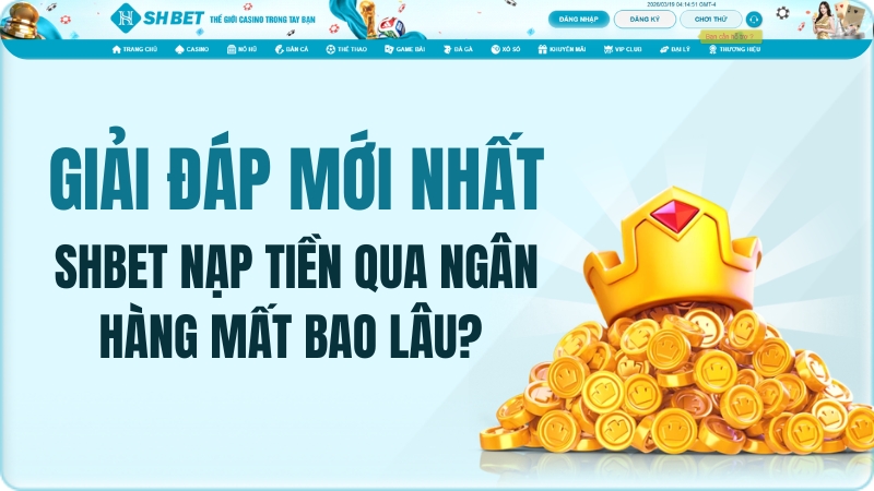 SHBET nạp tiền qua ngân hàng mất bao lâu? Giải đáp mới nhất